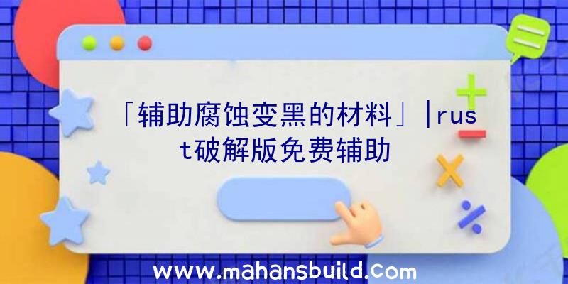 「辅助腐蚀变黑的材料」|rust破解版免费辅助